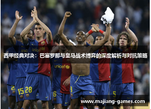 西甲经典对决：巴塞罗那与皇马战术博弈的深度解析与对抗策略