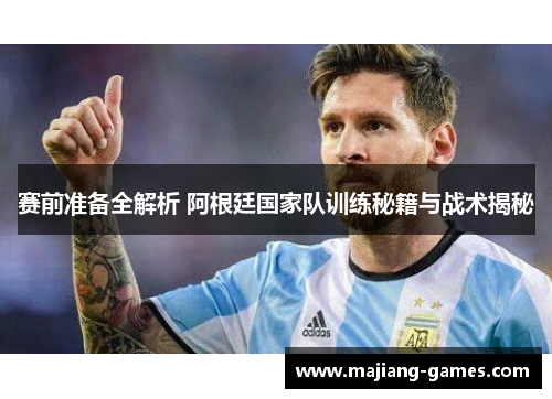 赛前准备全解析 阿根廷国家队训练秘籍与战术揭秘