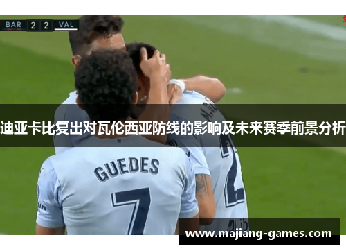 迪亚卡比复出对瓦伦西亚防线的影响及未来赛季前景分析