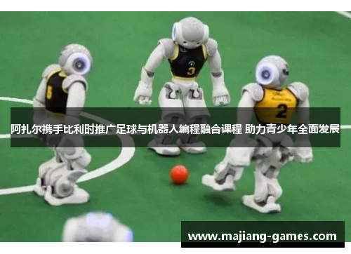 阿扎尔携手比利时推广足球与机器人编程融合课程 助力青少年全面发展